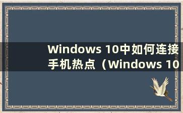 Windows 10中如何连接手机热点（Windows 10中如何连接手机热点上网）